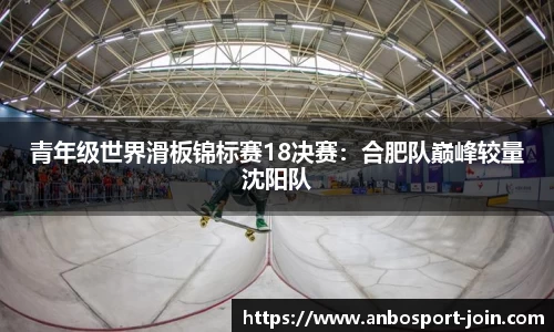 青年级世界滑板锦标赛18决赛：合肥队巅峰较量沈阳队